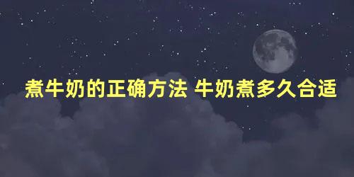 煮牛奶的正确方法 牛奶煮多久合适